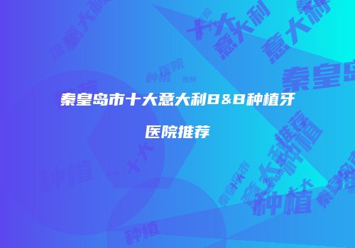 秦皇岛市十大意大利B&B种植牙医院推荐