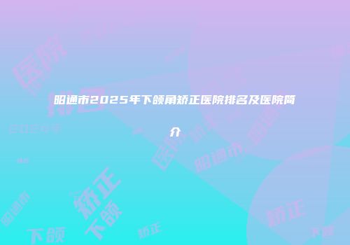 昭通市2025年下颌角矫正医院排名及医院简介