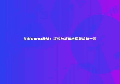 注射Botox除皱：优势与温州市医院价格一览