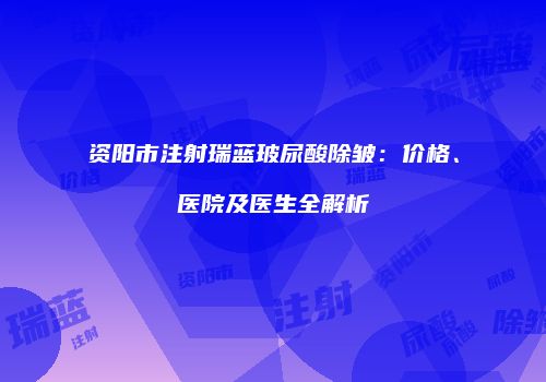 资阳市注射瑞蓝玻尿酸除皱：价格、医院及医生全解析