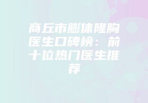 商丘市膨体隆胸医生口碑榜：前十位热门医生推荐