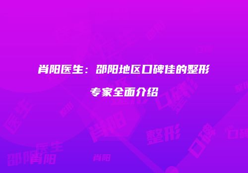 肖阳医生：邵阳地区口碑佳的整形专家全面介绍