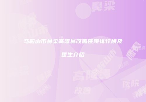 马鞍山市鼻梁高隆鼻改善医院排行榜及医生介绍