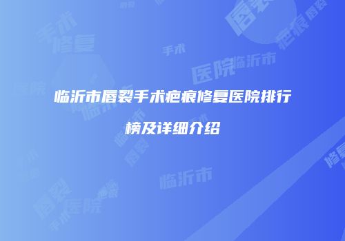 临沂市唇裂手术疤痕修复医院排行榜及详细介绍