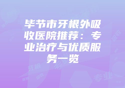 毕节市牙根外吸收医院推荐：专业治疗与优质服务一览