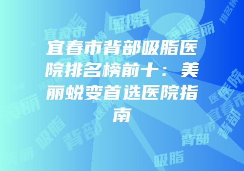 宜春市背部吸脂医院排名榜前十：美丽蜕变首选医院指南