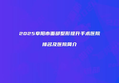2025阜阳市面部整形提升手术医院排名及医院简介