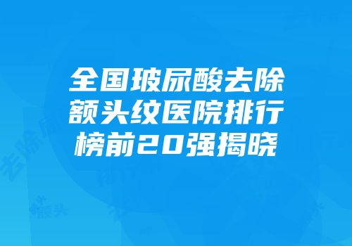 全国玻尿酸去除额头纹医院排行榜前20强揭晓