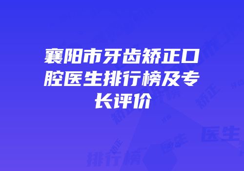 襄阳市牙齿矫正口腔医生排行榜及专长评价