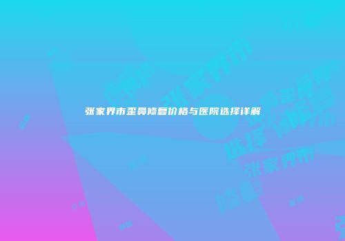 张家界市歪鼻修复价格与医院选择详解