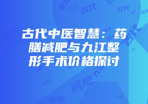 古代中医智慧：药膳减肥与九江整形手术价格探讨