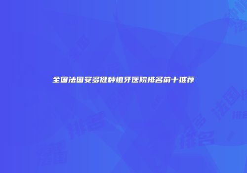 全国法国安多健种植牙医院排名前十推荐