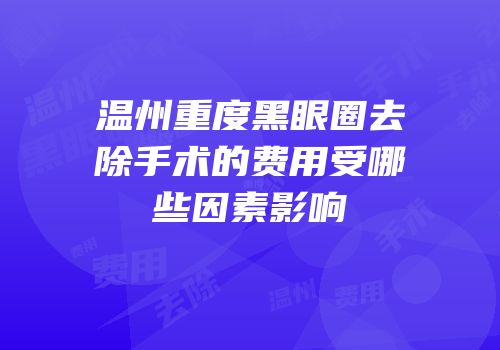 温州重度黑眼圈去除手术的费用受哪些因素影响