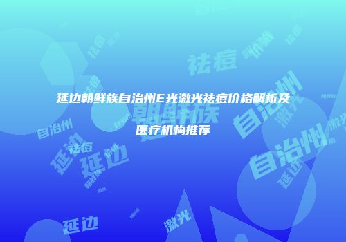 延边朝鲜族自治州E光激光祛痘价格解析及医疗机构推荐