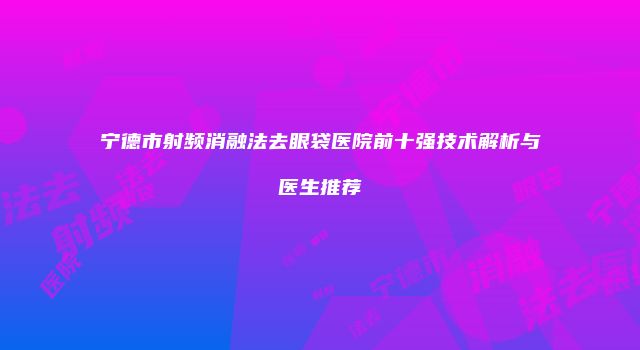 宁德市射频消融法去眼袋医院前十强技术解析与医生推荐