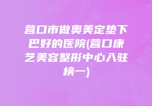 营口市做奥美定垫下巴好的医院(营口康艺美容整形中心入驻榜一)