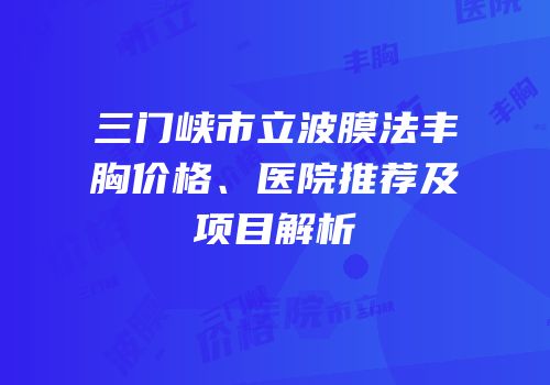三门峡市立波膜法丰胸价格、医院推荐及项目解析