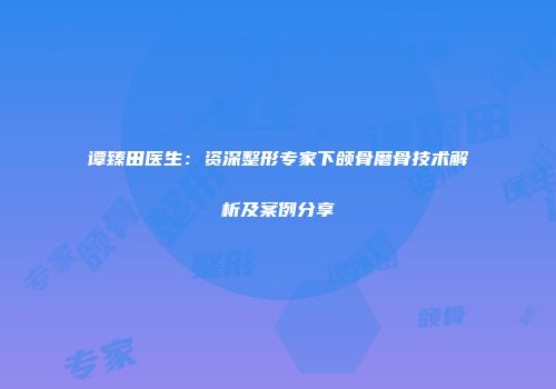 谭臻田医生：资深整形专家下颌骨磨骨技术解析及案例分享