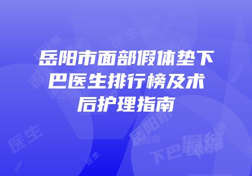 岳阳市面部假体垫下巴医生排行榜及术后护理指南