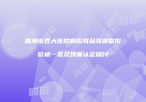 株洲市各大医院畸形耳朵耳廓整形价格一览及残疾认定探讨