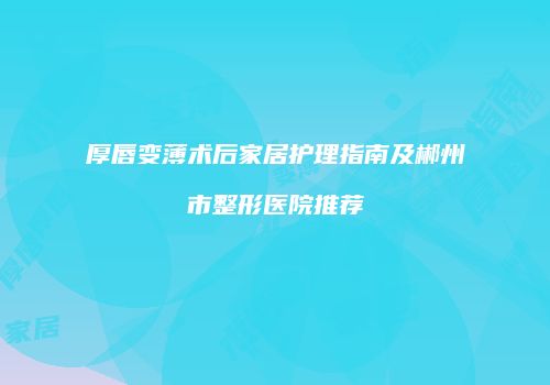 厚唇变薄术后家居护理指南及郴州市整形医院推荐