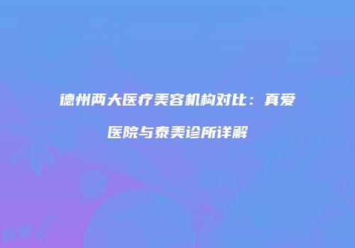 德州两大医疗美容机构对比：真爱医院与泰美诊所详解
