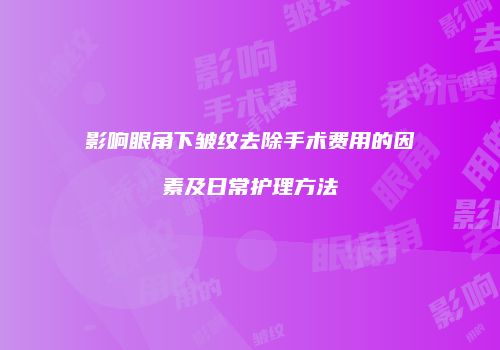 影响眼角下皱纹去除手术费用的因素及日常护理方法