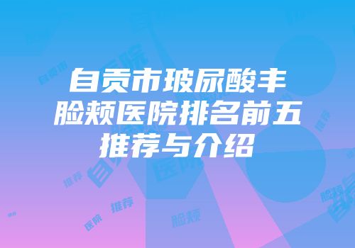 自贡市玻尿酸丰脸颊医院排名前五推荐与介绍