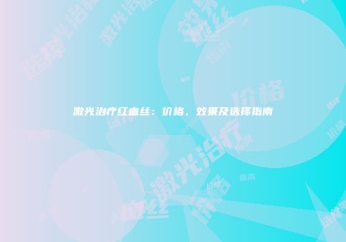 激光治疗红血丝：价格、效果及选择指南