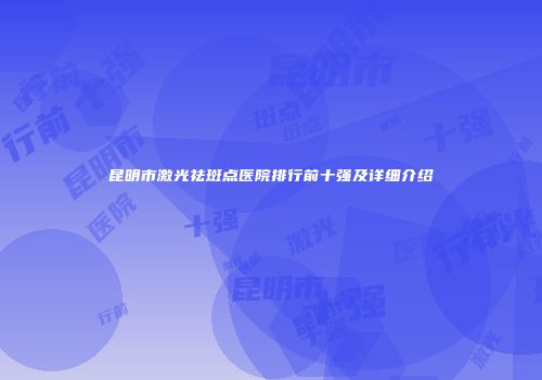 昆明市激光祛斑点医院排行前十强及详细介绍
