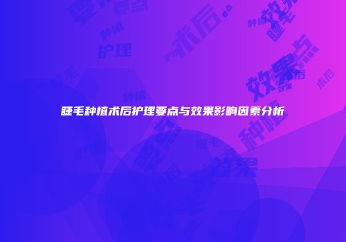 睫毛种植术后护理要点与效果影响因素分析