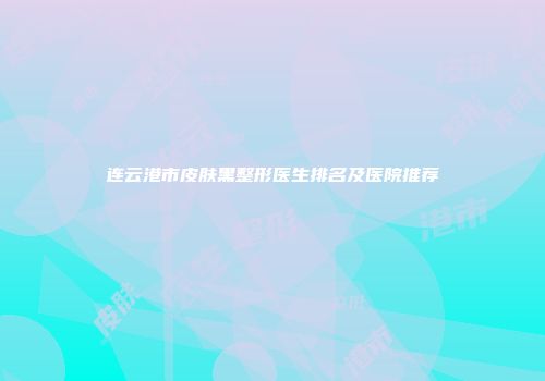 连云港市皮肤黑整形医生排名及医院推荐