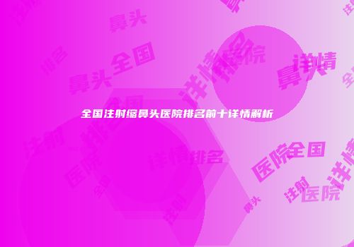 全国注射缩鼻头医院排名前十详情解析