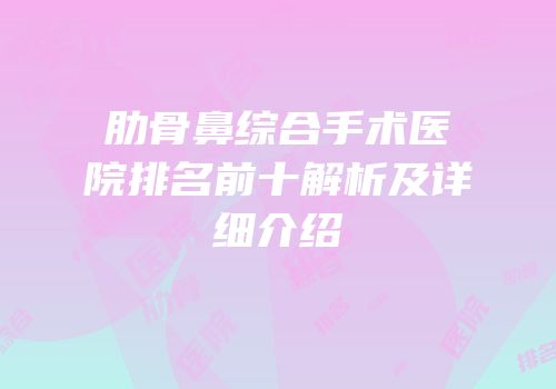 肋骨鼻综合手术医院排名前十解析及详细介绍