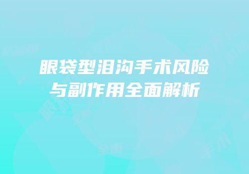 眼袋型泪沟手术风险与副作用全面解析