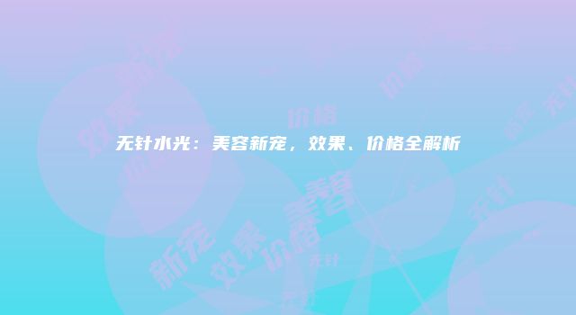 无针水光：美容新宠，效果、价格全解析