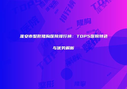 淮安市整形隆胸医院排行榜：TOP5医院特色与优势解析