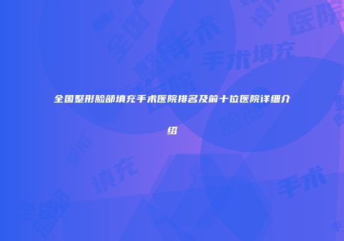 全国整形脸部填充手术医院排名及前十位医院详细介绍