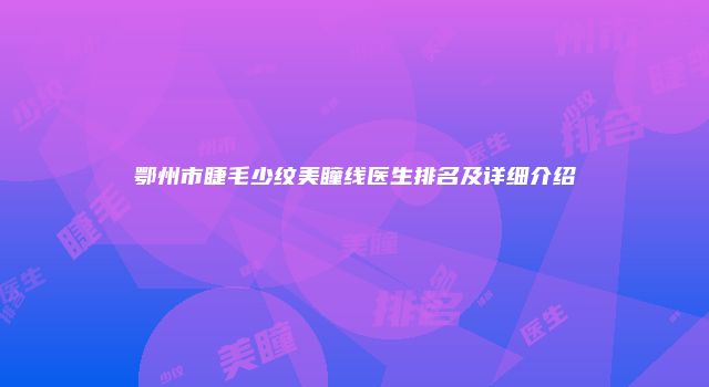 鄂州市睫毛少纹美瞳线医生排名及详细介绍