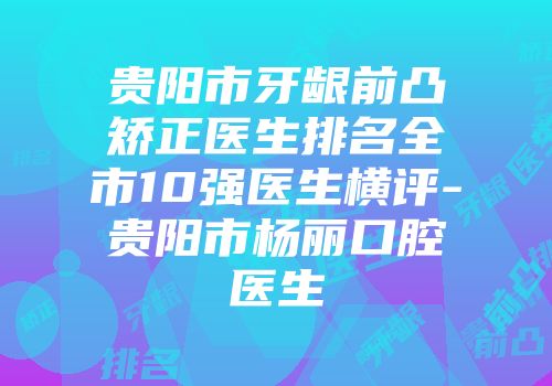 贵阳市牙龈前凸矫正医生排名全市10强医生横评-贵阳市杨丽口腔医生