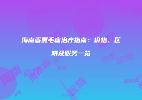 海南省黑毛痣治疗指南：价格、医院及服务一览