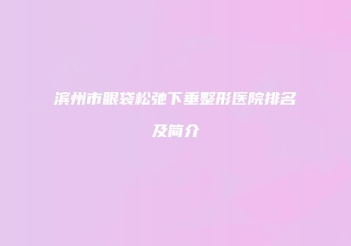 滨州市眼袋松弛下垂整形医院排名及简介