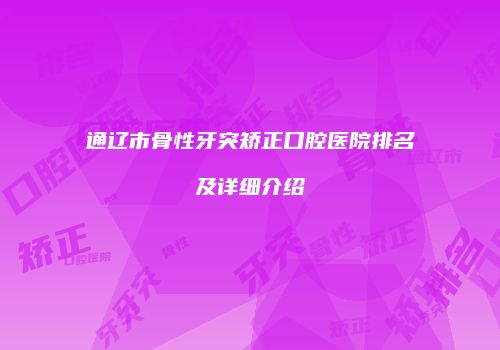 通辽市骨性牙突矫正口腔医院排名及详细介绍