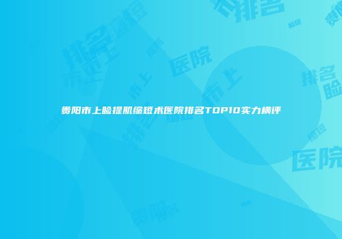 贵阳市上睑提肌缩短术医院排名TOP10实力横评