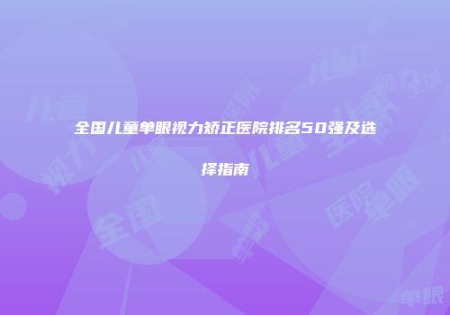 全国儿童单眼视力矫正医院排名50强及选择指南
