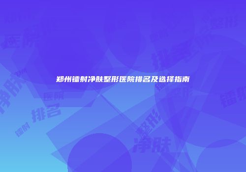 郑州镭射净肤整形医院排名及选择指南