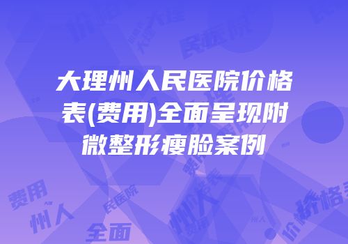 大理州人民医院价格表(费用)全面呈现附微整形瘦脸案例
