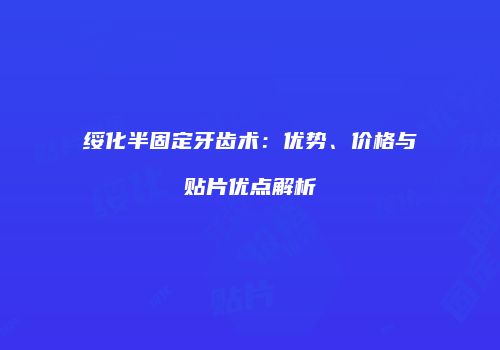 绥化半固定牙齿术：优势、价格与贴片优点解析