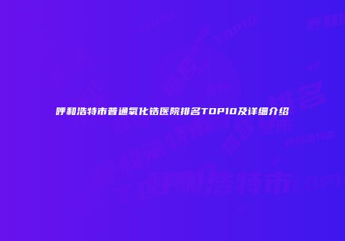 呼和浩特市普通氧化锆医院排名TOP10及详细介绍