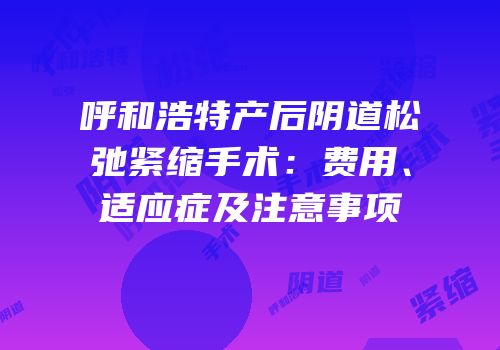呼和浩特产后阴道松弛紧缩手术：费用、适应症及注意事项